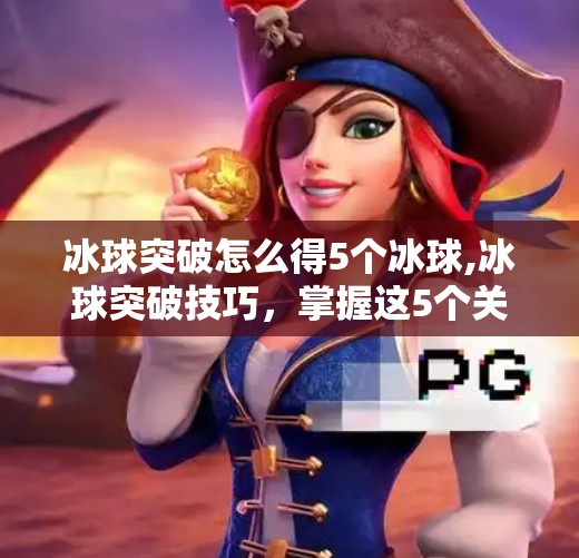 冰球突破怎么得5个冰球,冰球突破技巧,掌握这5个关键步骤 冰球突破怎么得5个冰球,冰球突破技巧,掌握这5个关键步骤