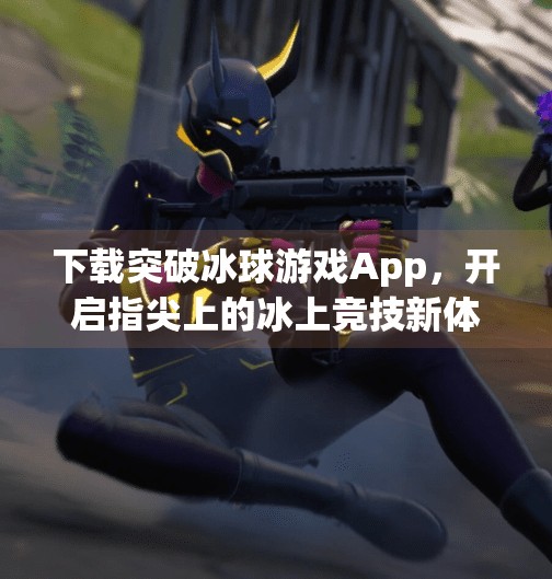 下载突破冰球游戏App，开启指尖上的冰上竞技新体验,下载突破冰球游戏App