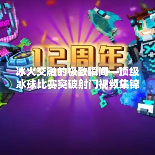 冰火交融的极致瞬间—顶级冰球比赛突破射门视频集锦赏析,冰球比赛突破射门视频集锦