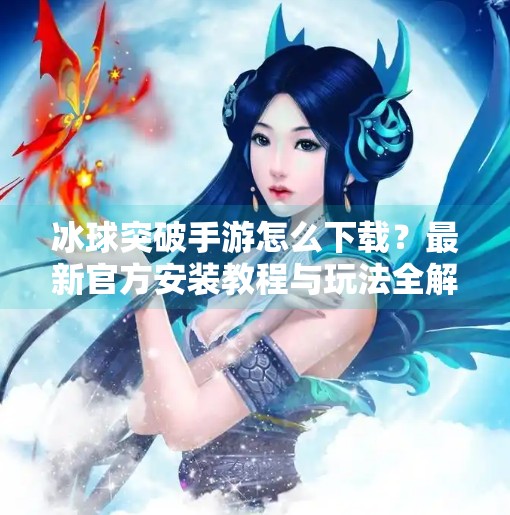 冰球突破手游怎么下载？最新官方安装教程与玩法全解析,冰球突破手游怎么下载