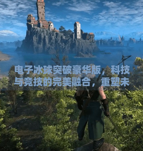 电子冰球突破豪华版，科技与竞技的完美融合，重塑未来娱乐新体验,电子冰球突破豪华版