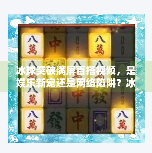 冰球突破满屏百搭视频，是娱乐新宠还是网络陷阱？冰球突破满屏百搭视频