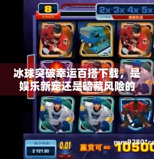 冰球突破幸运百搭下载，是娱乐新宠还是暗藏风险的陷阱？冰球突破幸运百搭下载
