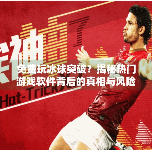 免费玩冰球突破？揭秘热门游戏软件背后的真相与风险,免费玩冰球突破的软件