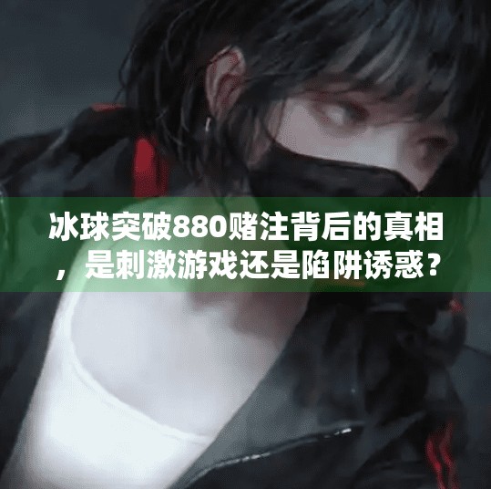 冰球突破880赌注背后的真相，是刺激游戏还是陷阱诱惑？冰球突破880赌注视频