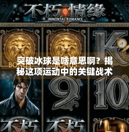 突破冰球是啥意思啊？揭秘这项运动中的关键战术与实战意义,突破冰球是啥意思啊