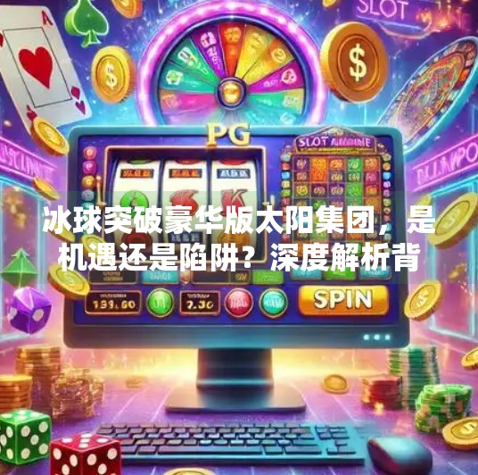 冰球突破豪华版太阳集团，是机遇还是陷阱？深度解析背后的真相,冰球突破豪华版太阳集团