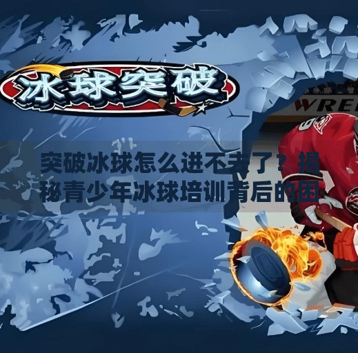 突破冰球怎么进不去了？揭秘青少年冰球培训背后的困局与出路,突破冰球怎么进不去了