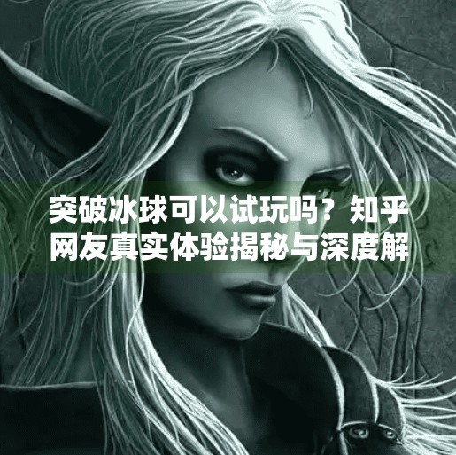 突破冰球可以试玩吗？知乎网友真实体验揭秘与深度解析,突破冰球可以试玩吗知乎