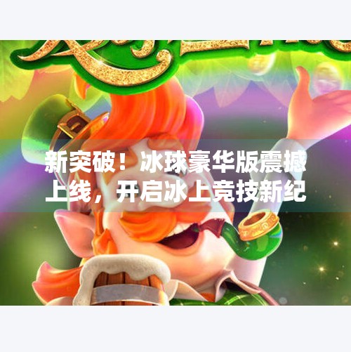 新突破！冰球豪华版震撼上线，开启冰上竞技新纪元,新突破冰球豪华版下载