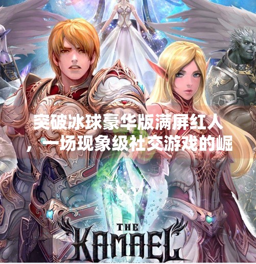 突破冰球豪华版满屏红人，一场现象级社交游戏的崛起与反思,突破冰球豪华版满屏红人
