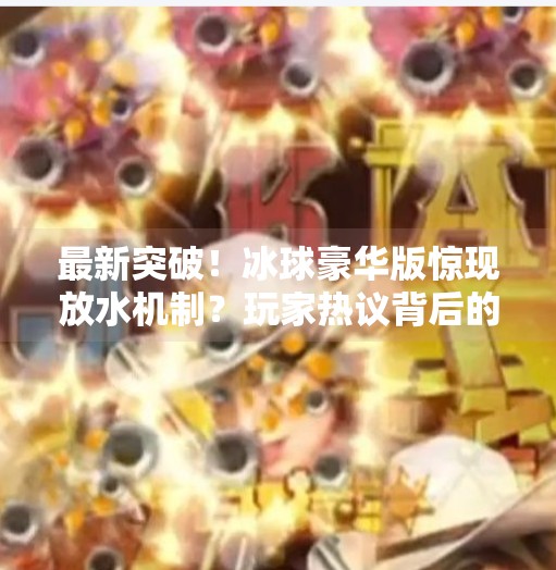 最新突破！冰球豪华版惊现放水机制？玩家热议背后的真相,最新突破冰球豪华版放水