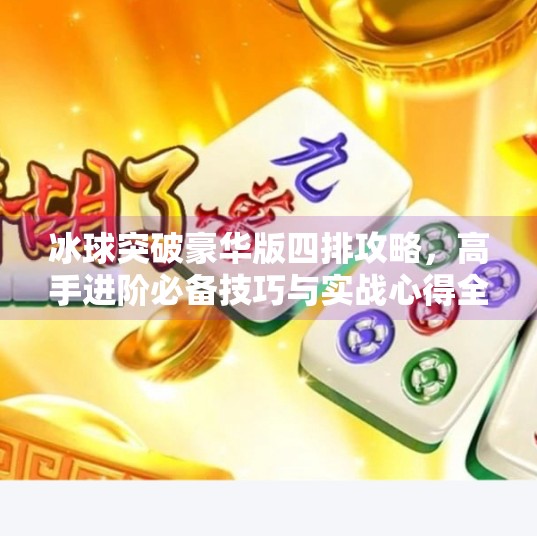 冰球突破豪华版四排攻略，高手进阶必备技巧与实战心得全解析,冰球突破豪华版四排攻略