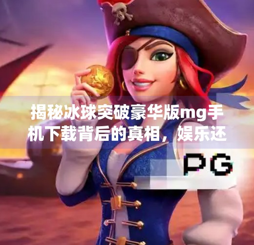 揭秘冰球突破豪华版mg手机下载背后的真相，娱乐还是陷阱？冰球突破豪华版mg 手机下载
