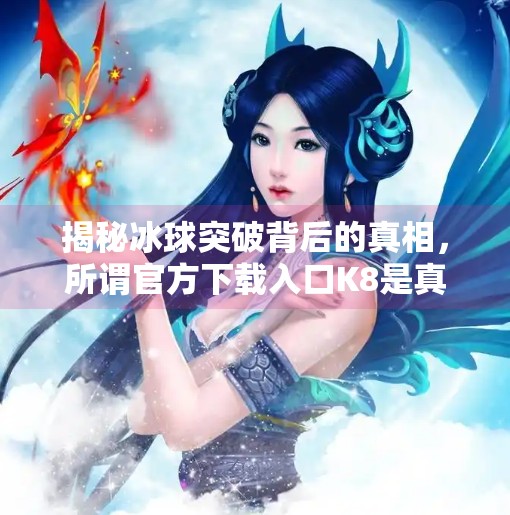 揭秘冰球突破背后的真相，所谓官方下载入口K8是真是假？冰球突破官方下载入口K8
